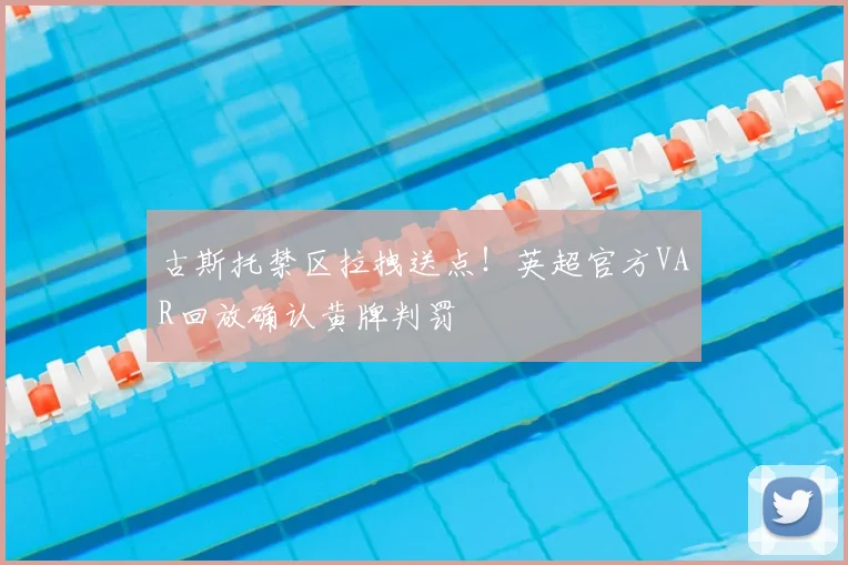 古斯托禁区拉拽送点！英超官方VAR回放确认黄牌判罚