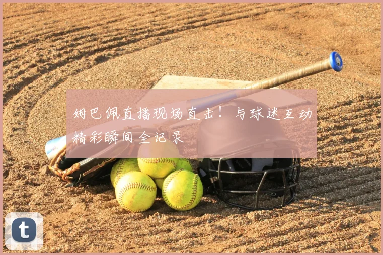 姆巴佩直播现场直击！与球迷互动精彩瞬间全记录