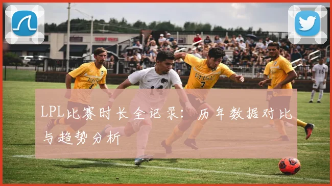 LPL比赛时长全记录：历年数据对比与趋势分析