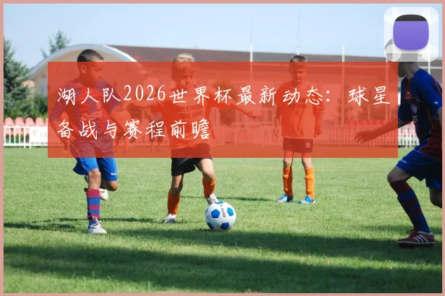 湖人队2026世界杯最新动态：球星备战与赛程前瞻