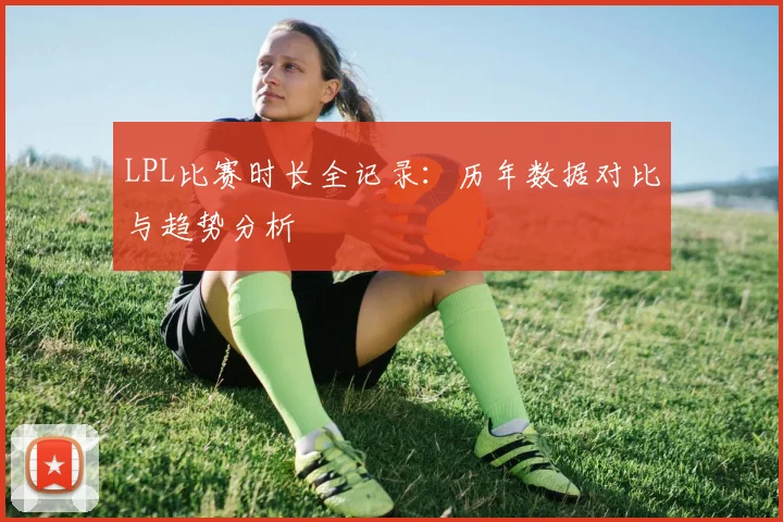 LPL比赛时长全记录：历年数据对比与趋势分析