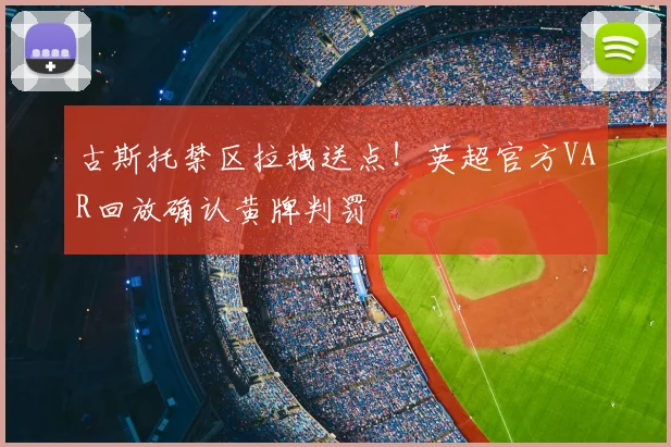 古斯托禁区拉拽送点！英超官方VAR回放确认黄牌判罚