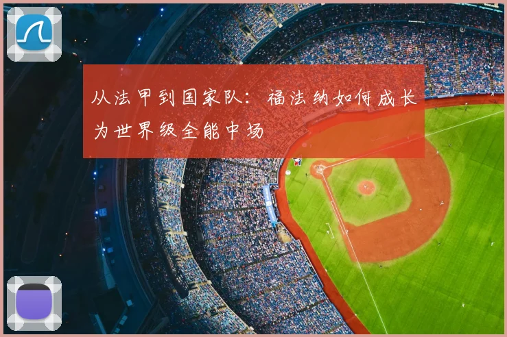 从法甲到国家队:福法纳如何成长为世界级全能中场