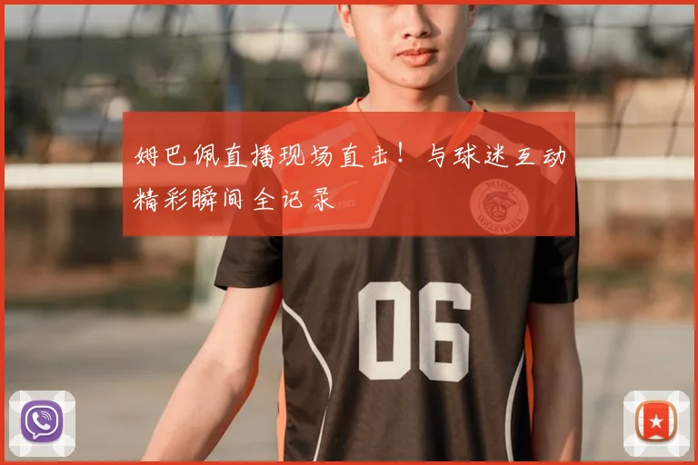 姆巴佩直播现场直击！与球迷互动精彩瞬间全记录