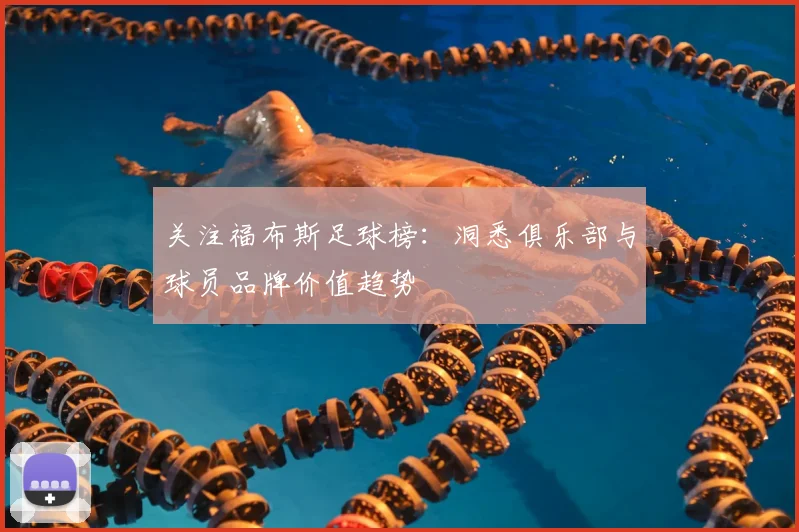 关注福布斯足球榜：洞悉俱乐部与球员品牌价值趋势