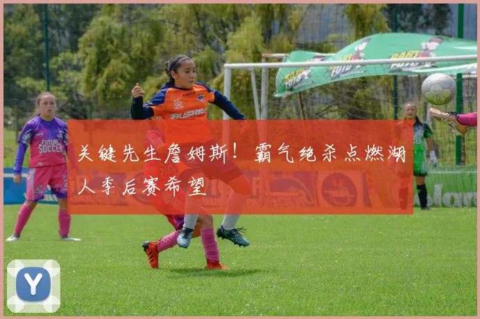 关键先生詹姆斯！霸气绝杀点燃湖人季后赛希望