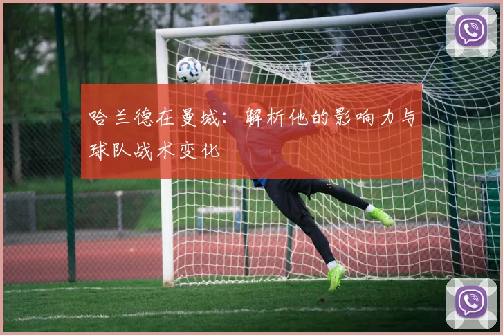 哈兰德在曼城：解析他的影响力与球队战术变化