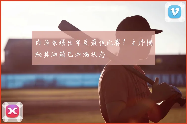 内马尔踢出年度最佳比赛？主帅揭秘其油箱已加满状态