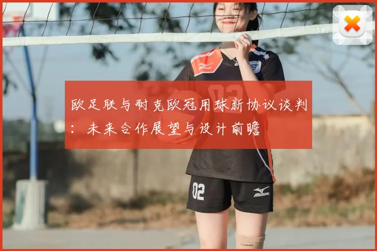 欧足联与耐克欧冠用球新协议谈判：未来合作展望与设计前瞻