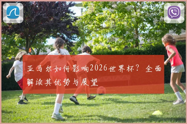 亚马尔如何影响2026世界杯？全面解读其优势与展望