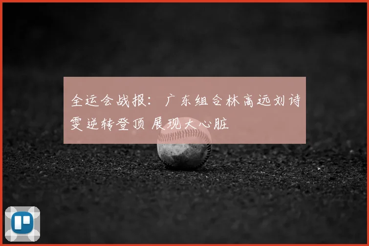 全运会战报：广东组合林高远刘诗雯逆转登顶 展现大心脏