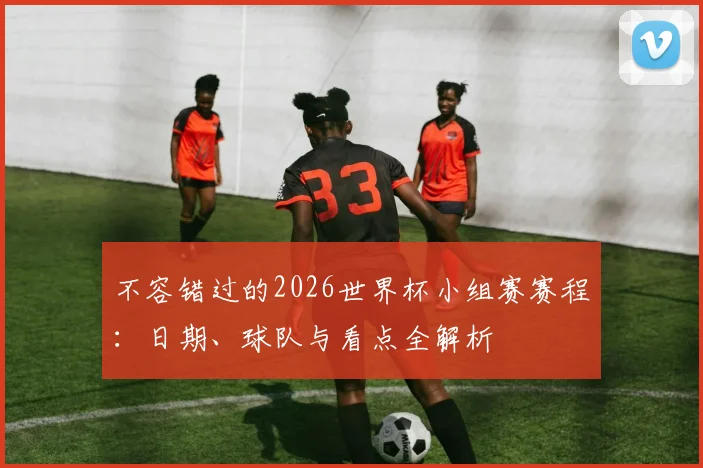 不容错过的2026世界杯小组赛赛程：日期、球队与看点全解析