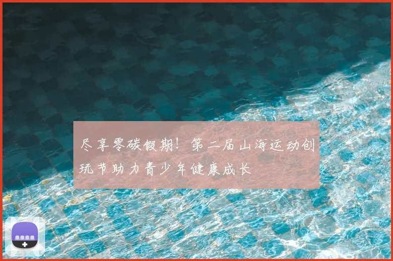 尽享零碳假期！第二届山海运动创玩节助力青少年健康成长