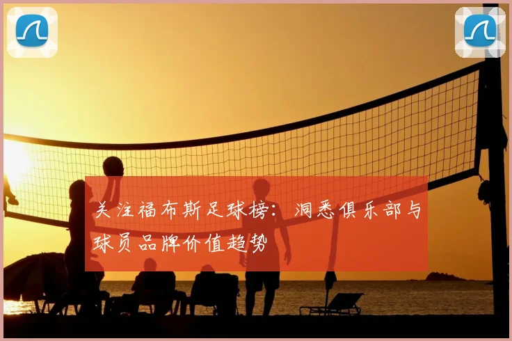 关注福布斯足球榜：洞悉俱乐部与球员品牌价值趋势