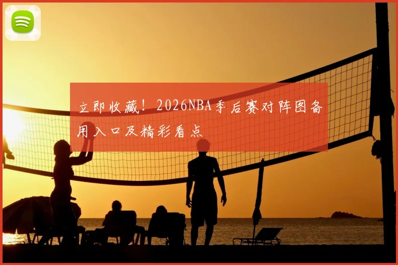 立即收藏！2026NBA季后赛对阵图备用入口及精彩看点