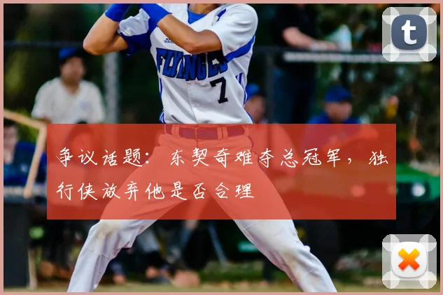争议话题：东契奇难夺总冠军，独行侠放弃他是否合理