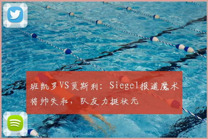 班凯罗VS莫斯利：Siegel报道魔术将帅失和，队友力挺状元