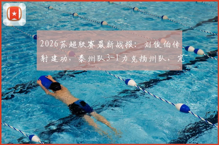 2026苏超联赛最新战报：刘俊伯传射建功，泰州队3-1力克扬州队，完整比赛回顾与技术统计