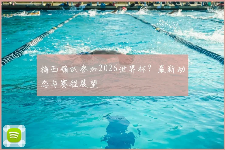 梅西确认参加2026世界杯？最新动态与赛程展望