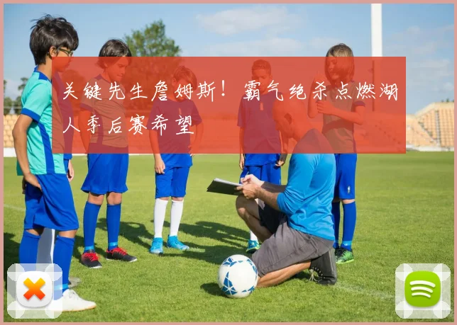 关键先生詹姆斯！霸气绝杀点燃湖人季后赛希望