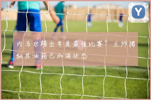 内马尔踢出年度最佳比赛？主帅揭秘其油箱已加满状态