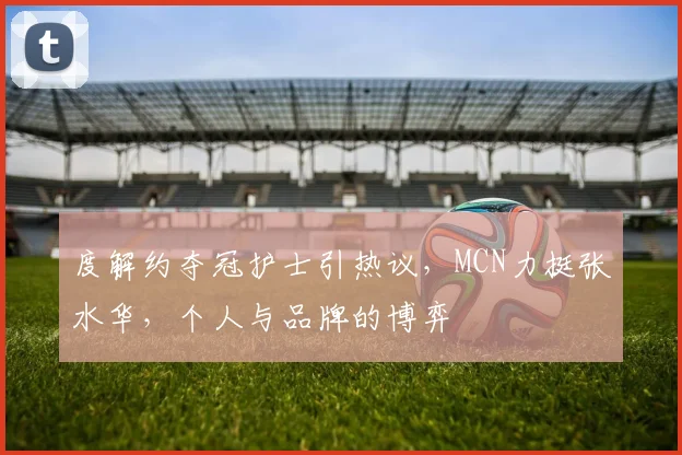 度解约夺冠护士引热议，MCN力挺张水华，个人与品牌的博弈