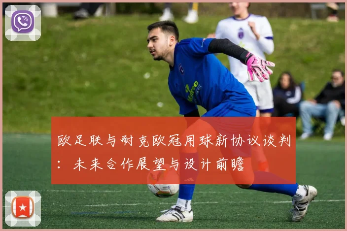 欧足联与耐克欧冠用球新协议谈判：未来合作展望与设计前瞻