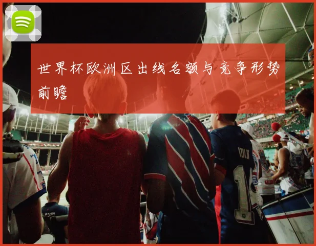 世界杯欧洲区出线名额与竞争形势前瞻