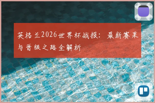 英格兰2026世界杯战报：最新赛果与晋级之路全解析