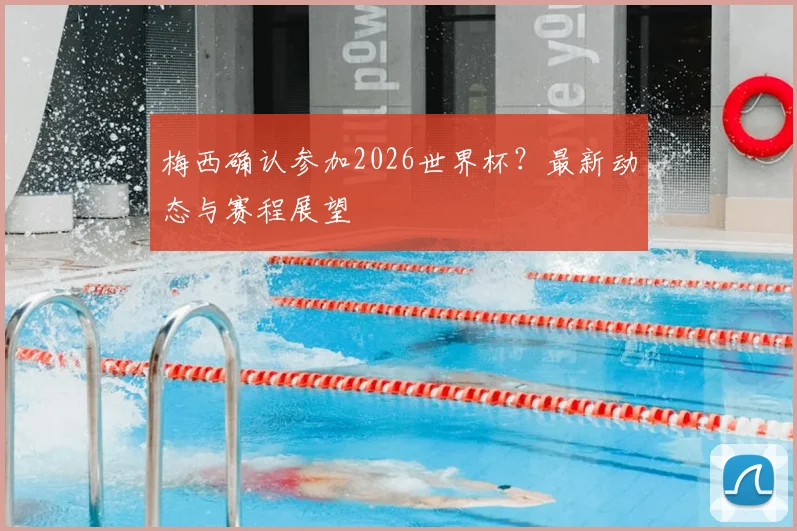 梅西确认参加2026世界杯？最新动态与赛程展望