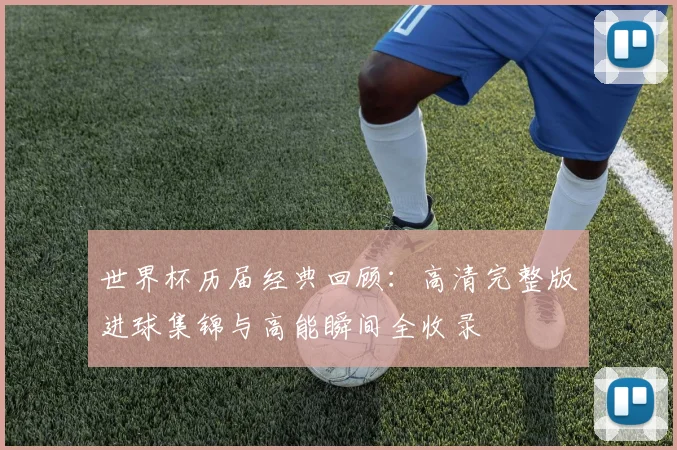 世界杯历届经典回顾：高清完整版进球集锦与高能瞬间全收录