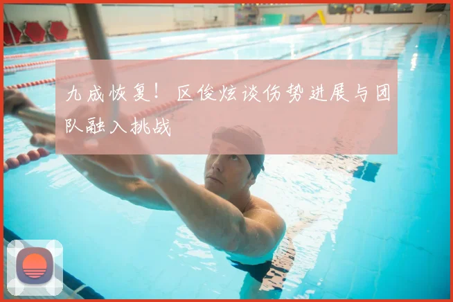 九成恢复！区俊炫谈伤势进展与团队融入挑战