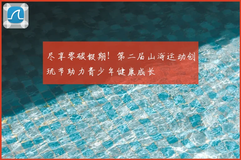 尽享零碳假期！第二届山海运动创玩节助力青少年健康成长