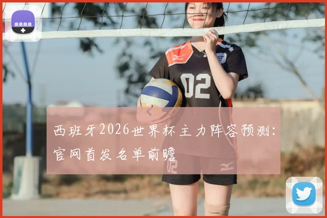 西班牙2026世界杯主力阵容预测：官网首发名单前瞻