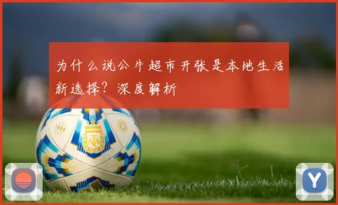 为什么说公牛超市开张是本地生活新选择？深度解析