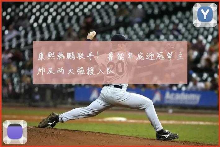 康熙韩鹏联手！鲁能年底迎冠军主帅及两大强援入队