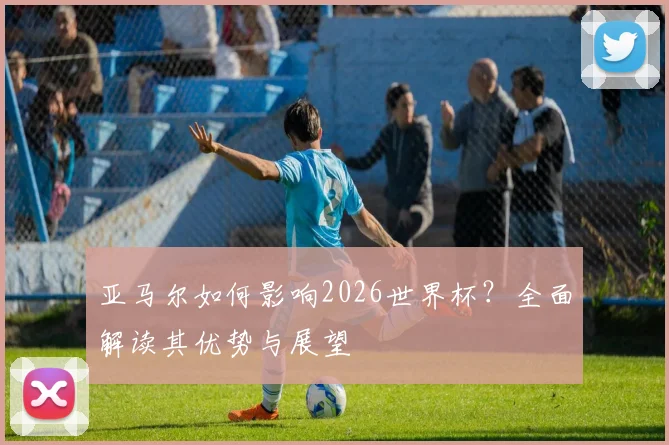亚马尔如何影响2026世界杯？全面解读其优势与展望